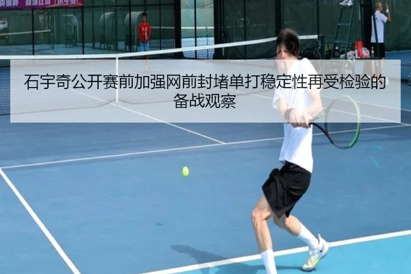 石宇奇公开赛前加强网前封堵单打稳定性再受检验的备战观察